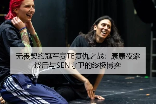 无畏契约冠军赛TE复仇之战：康康夜露绕后与SEN守卫的终极博弈
