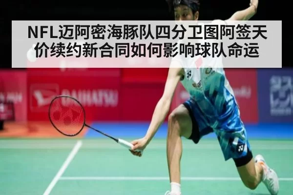 NFL迈阿密海豚队四分卫图阿签天价续约新合同如何影响球队命运