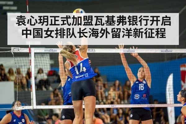 袁心玥正式加盟瓦基弗银行开启中国女排队长海外留洋新征程