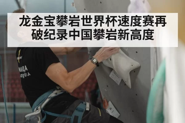 龙金宝攀岩世界杯速度赛再破纪录中国攀岩新高度