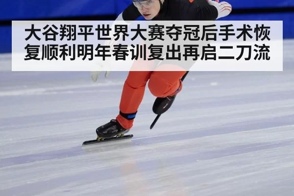 大谷翔平世界大赛夺冠后手术恢复顺利明年春训复出再启二刀流