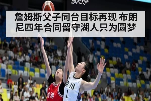 詹姆斯父子同台目标再现 布朗尼四年合同留守湖人只为圆梦