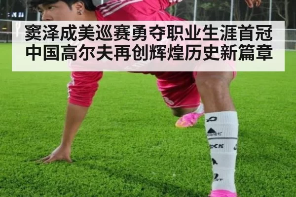 窦泽成美巡赛勇夺职业生涯首冠 中国高尔夫再创辉煌历史新篇章