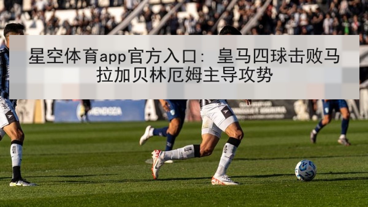 星空体育app官方入口: 皇马四球击败马拉加贝林厄姆主导攻势 星空体育app官方入口: 皇马四球击败马拉加贝林厄姆主导攻势