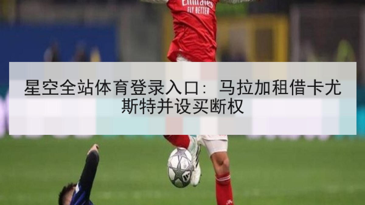 星空全站体育登录入口: 马拉加租借卡尤斯特并设买断权 星空全站体育登录入口: 马拉加租借卡尤斯特并设买断权